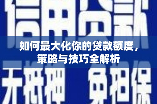 乌审旗如何最大化你的贷款额度，策略与技巧全解析