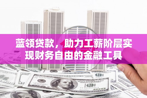 乌审旗蓝领贷款，助力工薪阶层实现财务自由的金融工具