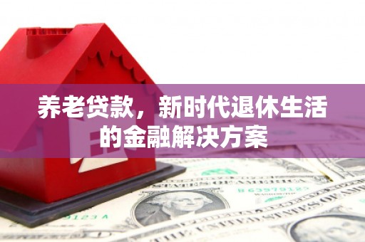 乌审旗养老贷款，新时代退休生活的金融解决方案