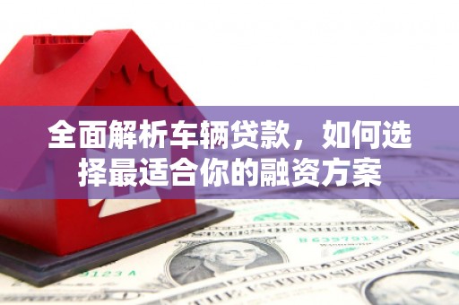 乌审旗全面解析车辆贷款，如何选择最适合你的融资方案
