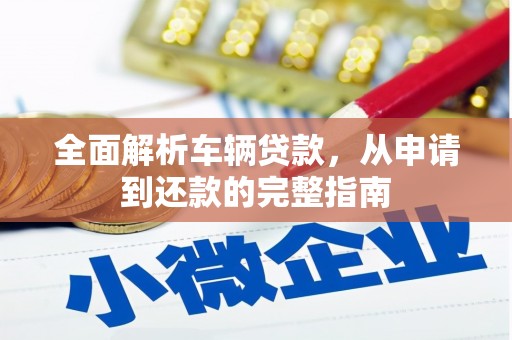 乌审旗全面解析车辆贷款，从申请到还款的完整指南