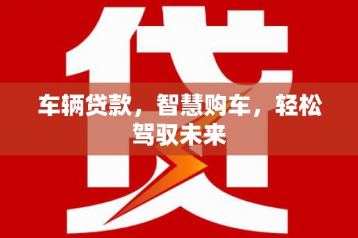 乌审旗车辆贷款，智慧购车，轻松驾驭未来