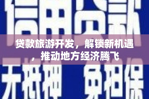 乌审旗贷款旅游开发，解锁新机遇，推动地方经济腾飞