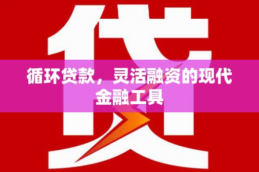 乌审旗循环贷款，灵活融资的现代金融工具