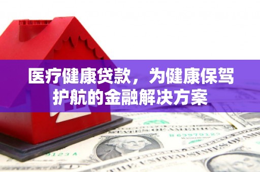 乌审旗医疗健康贷款，为健康保驾护航的金融解决方案