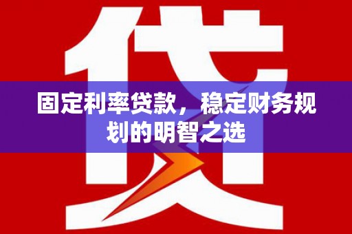 乌审旗固定利率贷款，稳定财务规划的明智之选