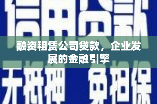 乌审旗融资租赁公司贷款，企业发展的金融引擎